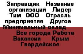 Заправщик › Название организации ­ Лидер Тим, ООО › Отрасль предприятия ­ Другое › Минимальный оклад ­ 23 000 - Все города Работа » Вакансии   . Крым,Гвардейское